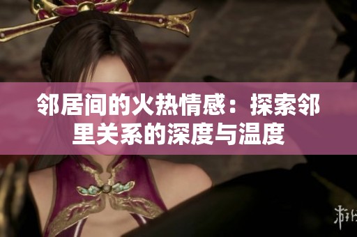 邻居间的火热情感：探索邻里关系的深度与温度