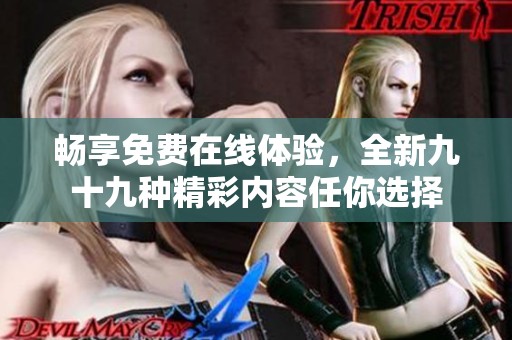 畅享免费在线体验，全新九十九种精彩内容任你选择