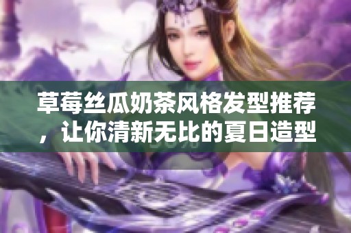 草莓丝瓜奶茶风格发型推荐，让你清新无比的夏日造型