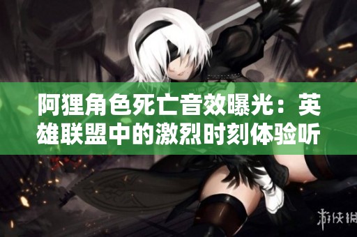 阿狸角色死亡音效曝光：英雄联盟中的激烈时刻体验听觉盛宴