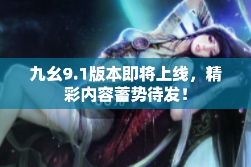 九幺9.1版本即将上线，精彩内容蓄势待发！