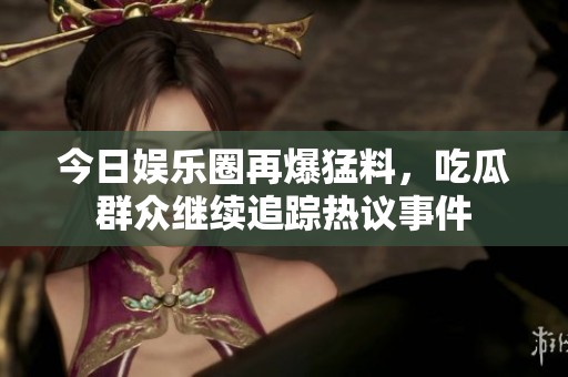 今日娱乐圈再爆猛料，吃瓜群众继续追踪热议事件