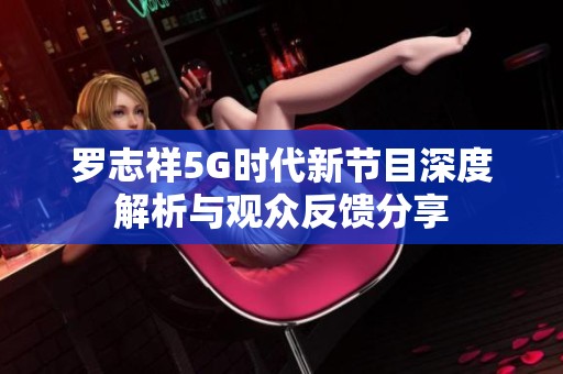 罗志祥5G时代新节目深度解析与观众反馈分享
