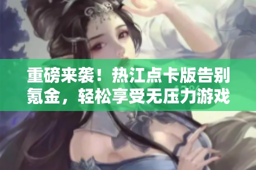 重磅来袭！热江点卡版告别氪金，轻松享受无压力游戏生活