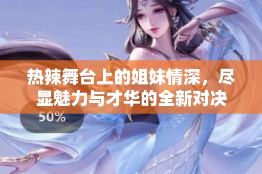 热辣舞台上的姐妹情深，尽显魅力与才华的全新对决