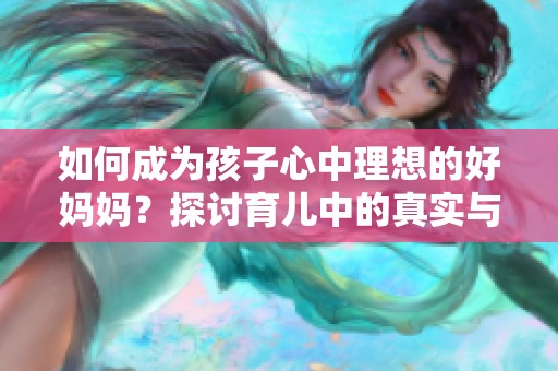 如何成为孩子心中理想的好妈妈？探讨育儿中的真实与挑战