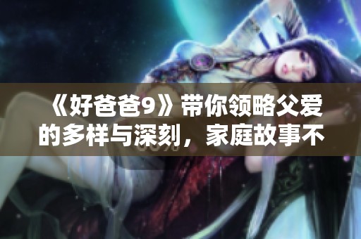 《好爸爸9》带你领略父爱的多样与深刻，家庭故事不容错过
