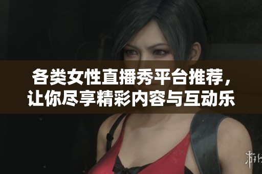 各类女性直播秀平台推荐，让你尽享精彩内容与互动乐趣