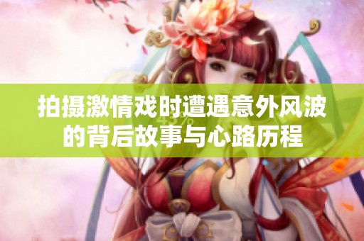 拍摄激情戏时遭遇意外风波的背后故事与心路历程