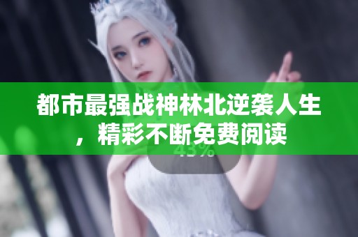 都市最强战神林北逆袭人生，精彩不断免费阅读