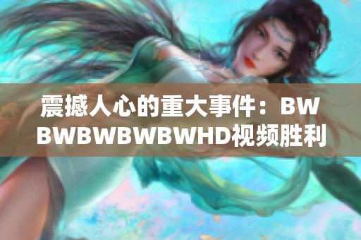 震撼人心的重大事件：BWBWBWBWBWHD视频胜利揭秘引发关注