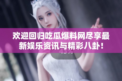 欢迎回归吃瓜爆料网尽享最新娱乐资讯与精彩八卦！