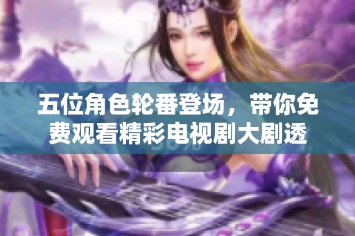 五位角色轮番登场，带你免费观看精彩电视剧大剧透