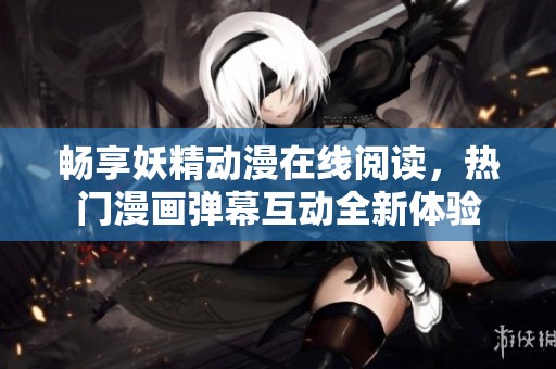 畅享妖精动漫在线阅读，热门漫画弹幕互动全新体验