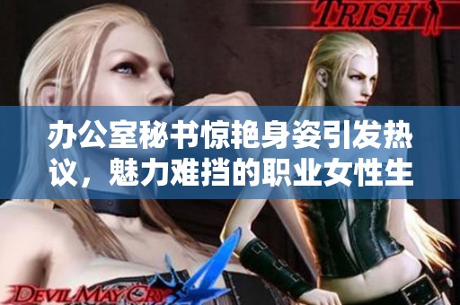 办公室秘书惊艳身姿引发热议，魅力难挡的职业女性生活