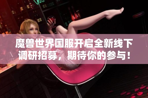 魔兽世界国服开启全新线下调研招募，期待你的参与！