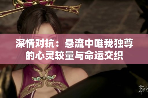 深情对抗：悬流中唯我独尊的心灵较量与命运交织