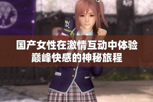 国产女性在激情互动中体验巅峰快感的神秘旅程