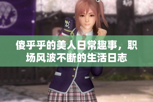 傻乎乎的美人日常趣事，职场风波不断的生活日志