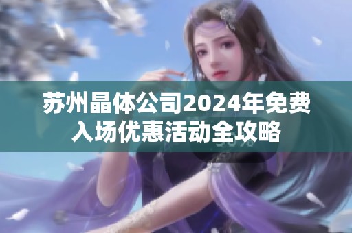 苏州晶体公司2024年免费入场优惠活动全攻略