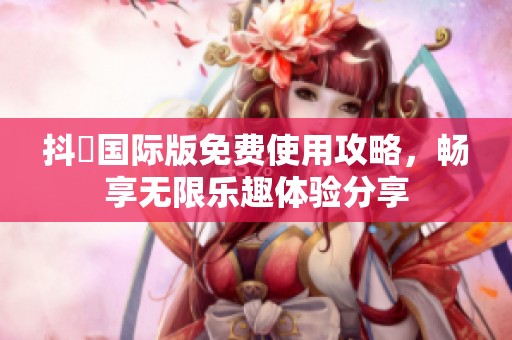 抖抈国际版免费使用攻略，畅享无限乐趣体验分享