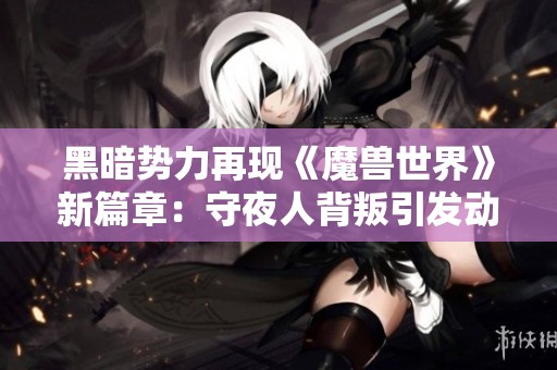 黑暗势力再现《魔兽世界》新篇章：守夜人背叛引发动荡