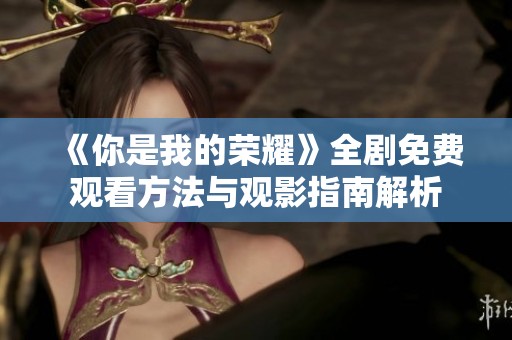 《你是我的荣耀》全剧免费观看方法与观影指南解析