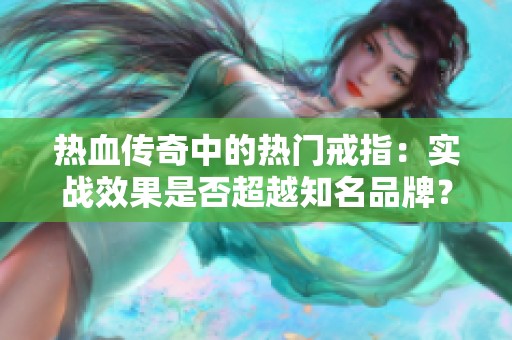 热血传奇中的热门戒指：实战效果是否超越知名品牌？