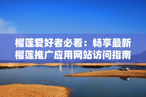 榴莲爱好者必看：畅享最新榴莲推广应用网站访问指南