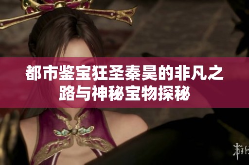 都市鉴宝狂圣秦昊的非凡之路与神秘宝物探秘