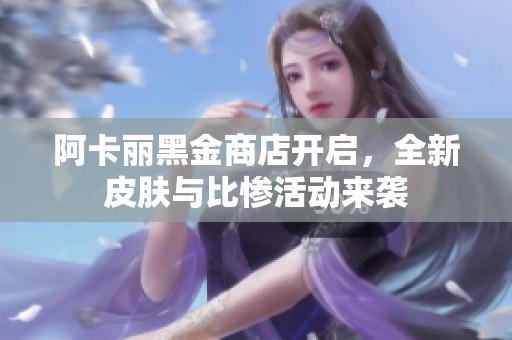 阿卡丽黑金商店开启，全新皮肤与比惨活动来袭