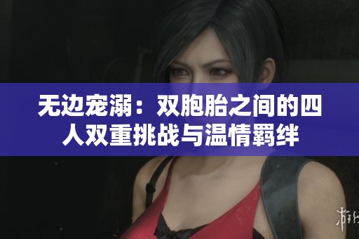 无边宠溺：双胞胎之间的四人双重挑战与温情羁绊