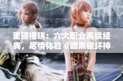 重磅揭晓：六大职业再续经典，尽情体验《暗黑破坏神不朽》的狂热魅力