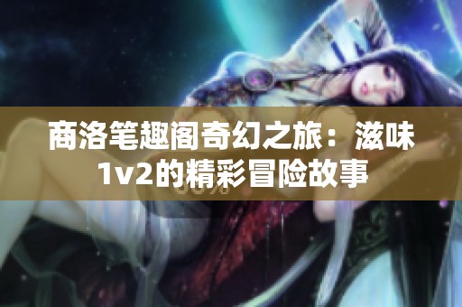 商洛笔趣阁奇幻之旅：滋味1v2的精彩冒险故事