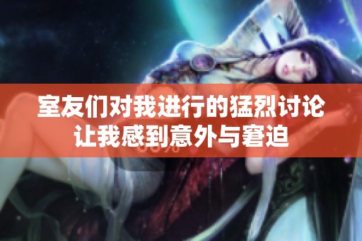 室友们对我进行的猛烈讨论让我感到意外与窘迫
