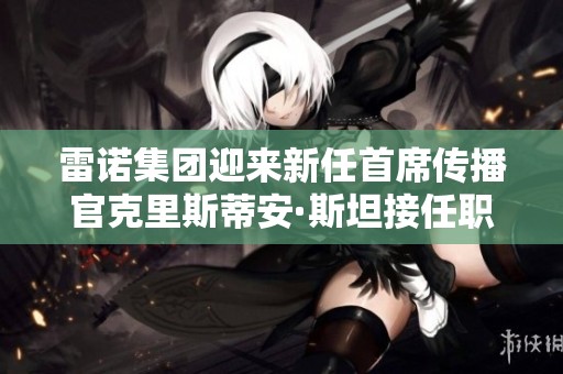 雷诺集团迎来新任首席传播官克里斯蒂安·斯坦接任职务