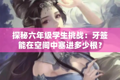 探秘六年级学生挑战：牙签能在空间中塞进多少根？