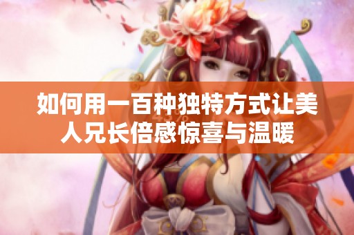 如何用一百种独特方式让美人兄长倍感惊喜与温暖