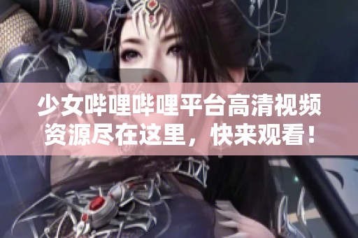少女哔哩哔哩平台高清视频资源尽在这里，快来观看！