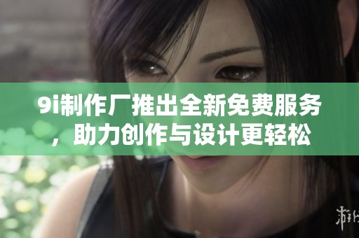 9i制作厂推出全新免费服务，助力创作与设计更轻松