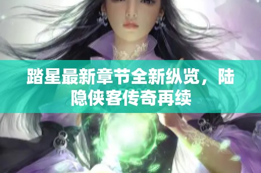 踏星最新章节全新纵览，陆隐侠客传奇再续