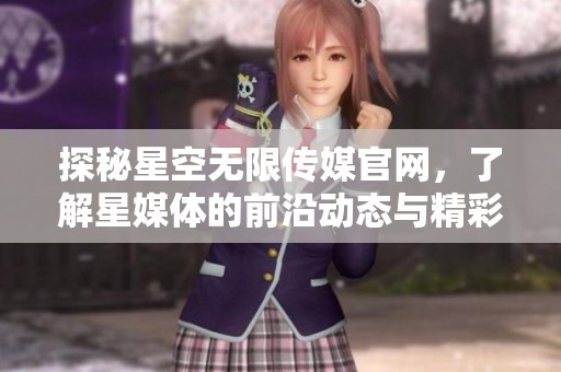 探秘星空无限传媒官网，了解星媒体的前沿动态与精彩内容