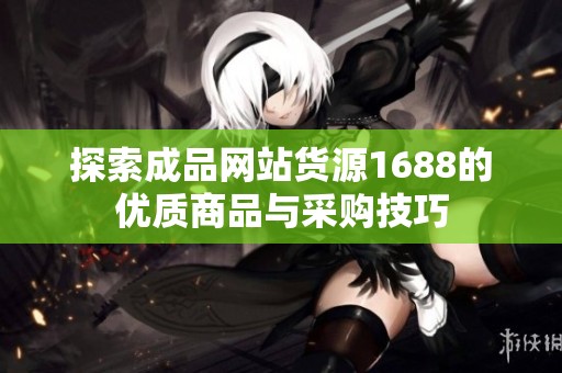 探索成品网站货源1688的优质商品与采购技巧