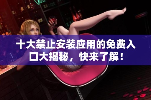 十大禁止安装应用的免费入口大揭秘，快来了解！