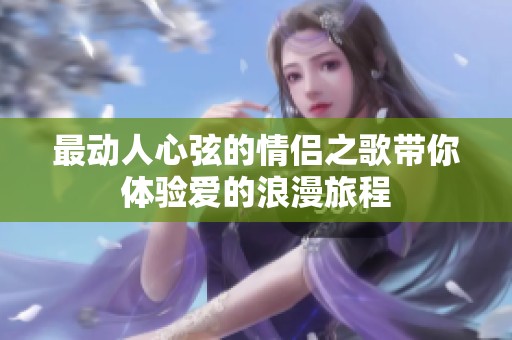 最动人心弦的情侣之歌带你体验爱的浪漫旅程