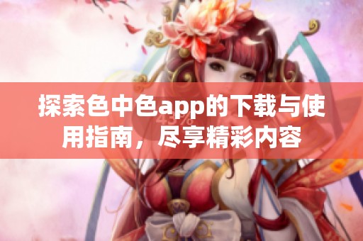 探索色中色app的下载与使用指南，尽享精彩内容