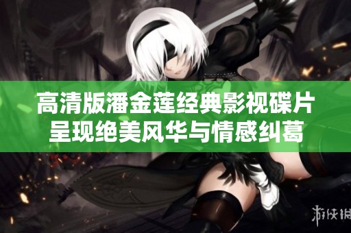 高清版潘金莲经典影视碟片呈现绝美风华与情感纠葛
