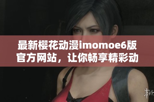 最新樱花动漫imomoe6版官方网站，让你畅享精彩动漫生活