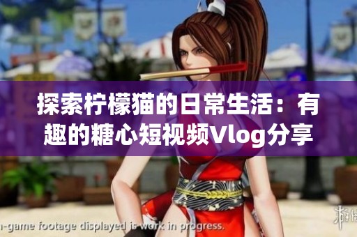 探索柠檬猫的日常生活：有趣的糖心短视频Vlog分享