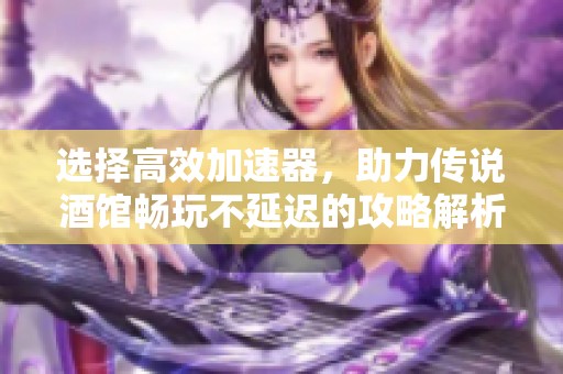 选择高效加速器，助力传说酒馆畅玩不延迟的攻略解析